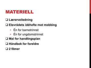 MATERIELL
 Lærerveiledning
 Elevrådets idéhefte mot mobbing
  • Én for barnetrinnet
  • Én for ungdomstrinnet
 Mal for handlingsplan
 Håndbok for foreldre
 2 filmer
 
