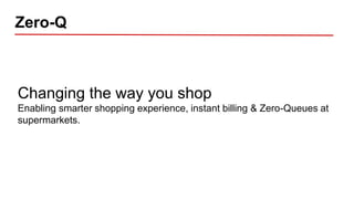 Zero-Q
Changing the way you shop
Enabling smarter shopping experience, instant billing & Zero-Queues at
supermarkets.
 