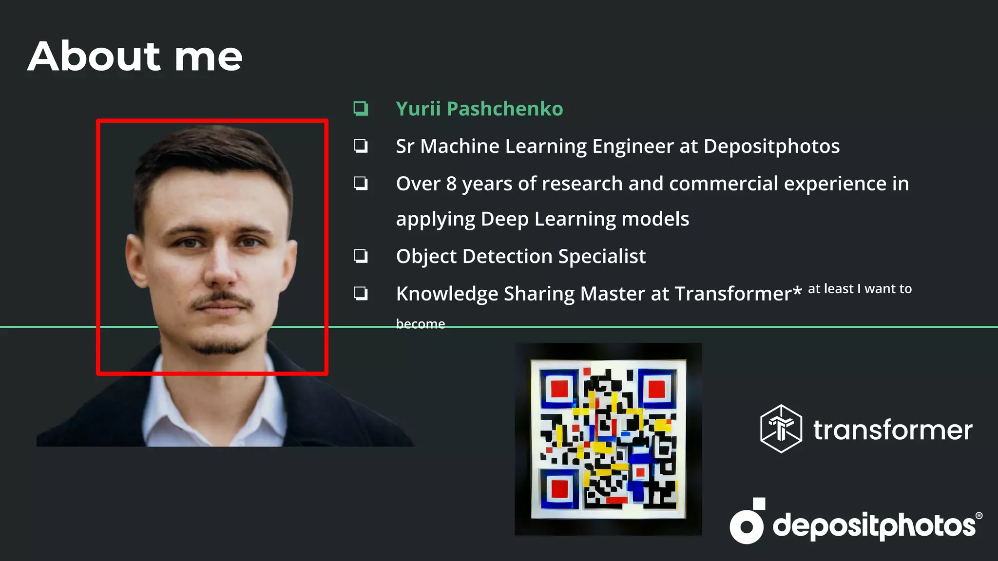 About me
❏ Yurii Pashchenko
❏ Sr Machine Learning Engineer at Depositphotos
❏ Over 8 years of research and commercial experience in
applying Deep Learning models
❏ Object Detection Specialist
❏ Knowledge Sharing Master at Transformer* at least I want to
become
��
 