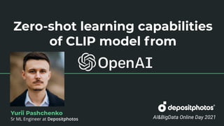 Zero-shot learning capabilities
of CLIP model from
Yurii Pashchenko AI&BigData Online Day 2021
Yurii Pashchenko
Sr ML Engineer at Depositphotos
 