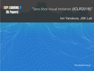 Zero-Shot
Visual Imitation
(ICLR 2018)
DEEPLEARNINGJP
[DLPapers]
http://deeplearning.jp/
“Zero-Shot Visual Imitation (ICLR2018)”
Iori Yanokura, JSK Lab
1
 