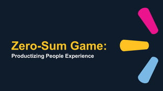 Zero-Sum Game:
Productizing People Experience
 