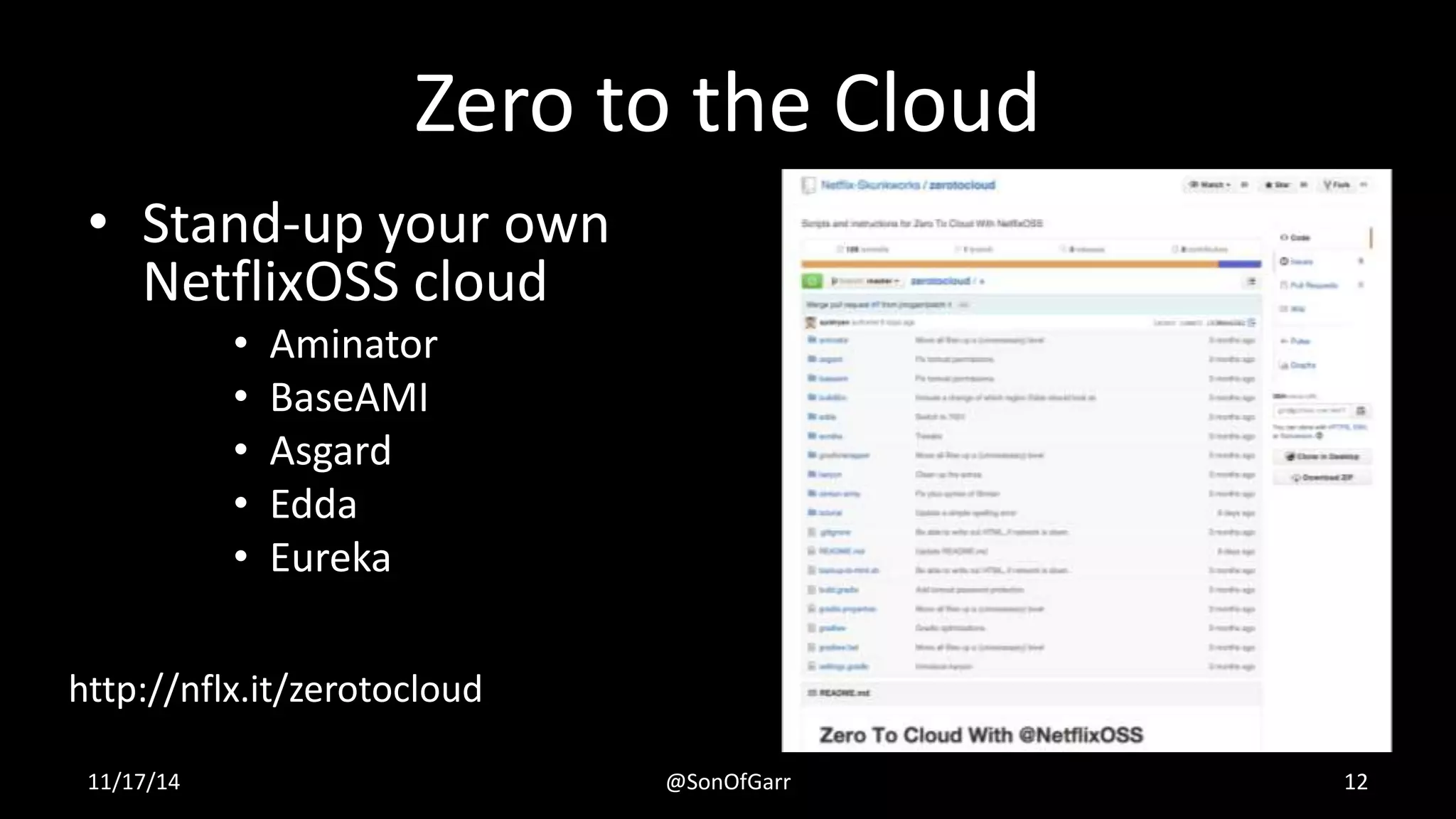 Zero to the Cloud 
• Stand-up your own 
NetflixOSS cloud 
• Aminator 
• BaseAMI 
• Asgard 
• Edda 
• Eureka 
http://nflx.it/zerotocloud 
11/17/14 @SonOfGarr 12 
 