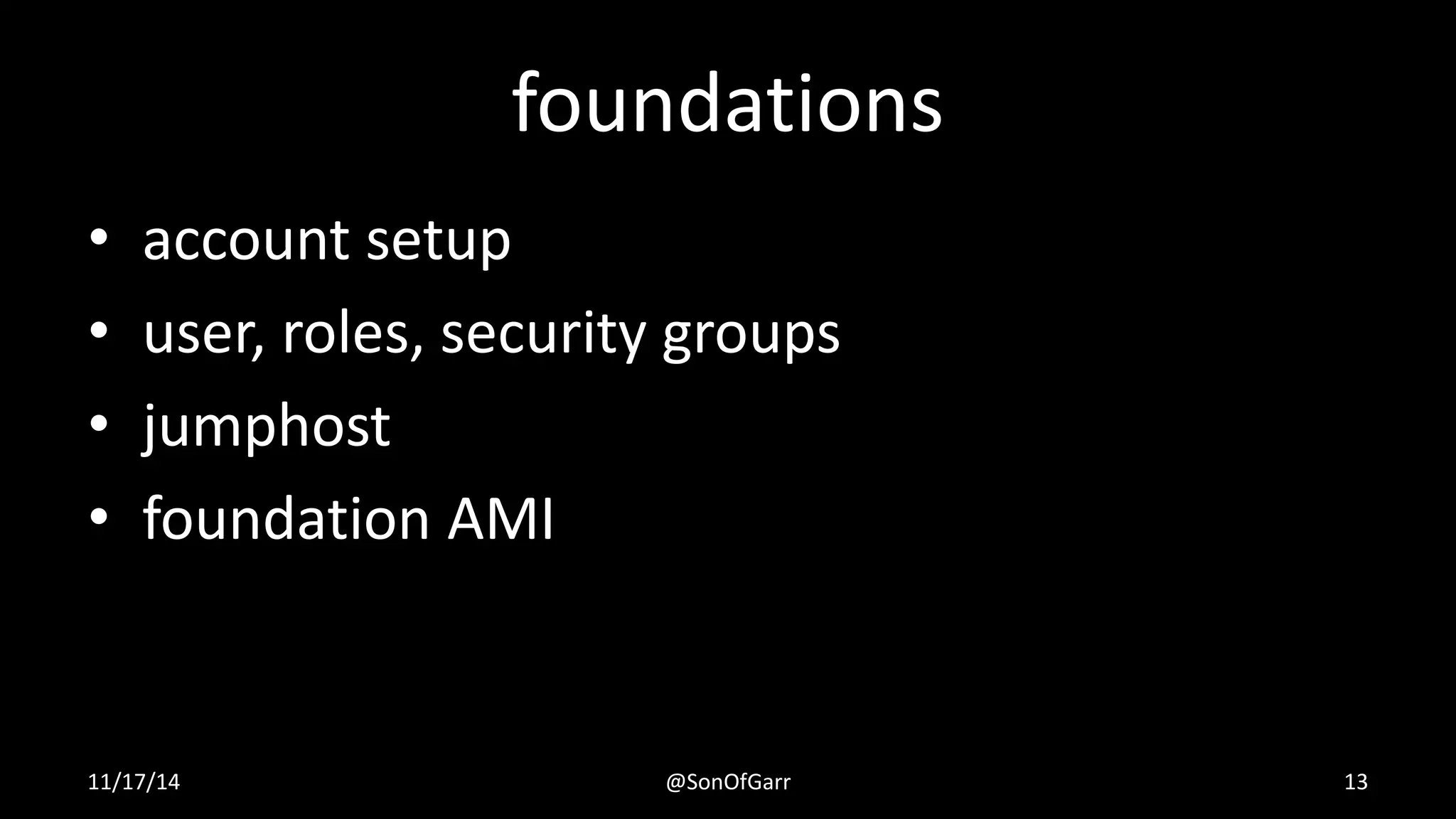 foundations 
• account setup 
• user, roles, security groups 
• jumphost 
• foundation AMI 
11/17/14 @SonOfGarr 13 
 