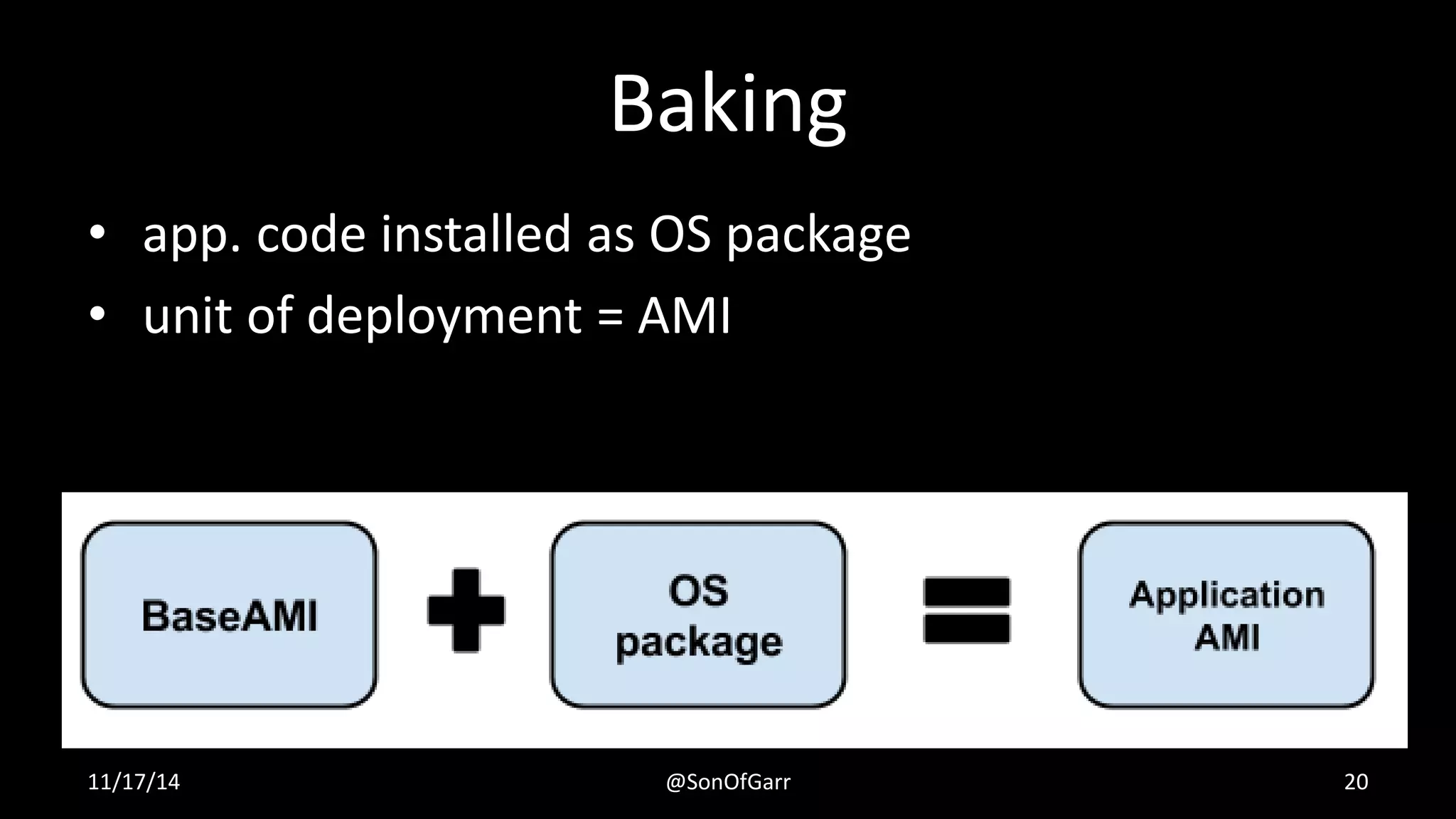 Baking 
• app. code installed as OS package 
• unit of deployment = AMI 
11/17/14 @SonOfGarr 20 
 