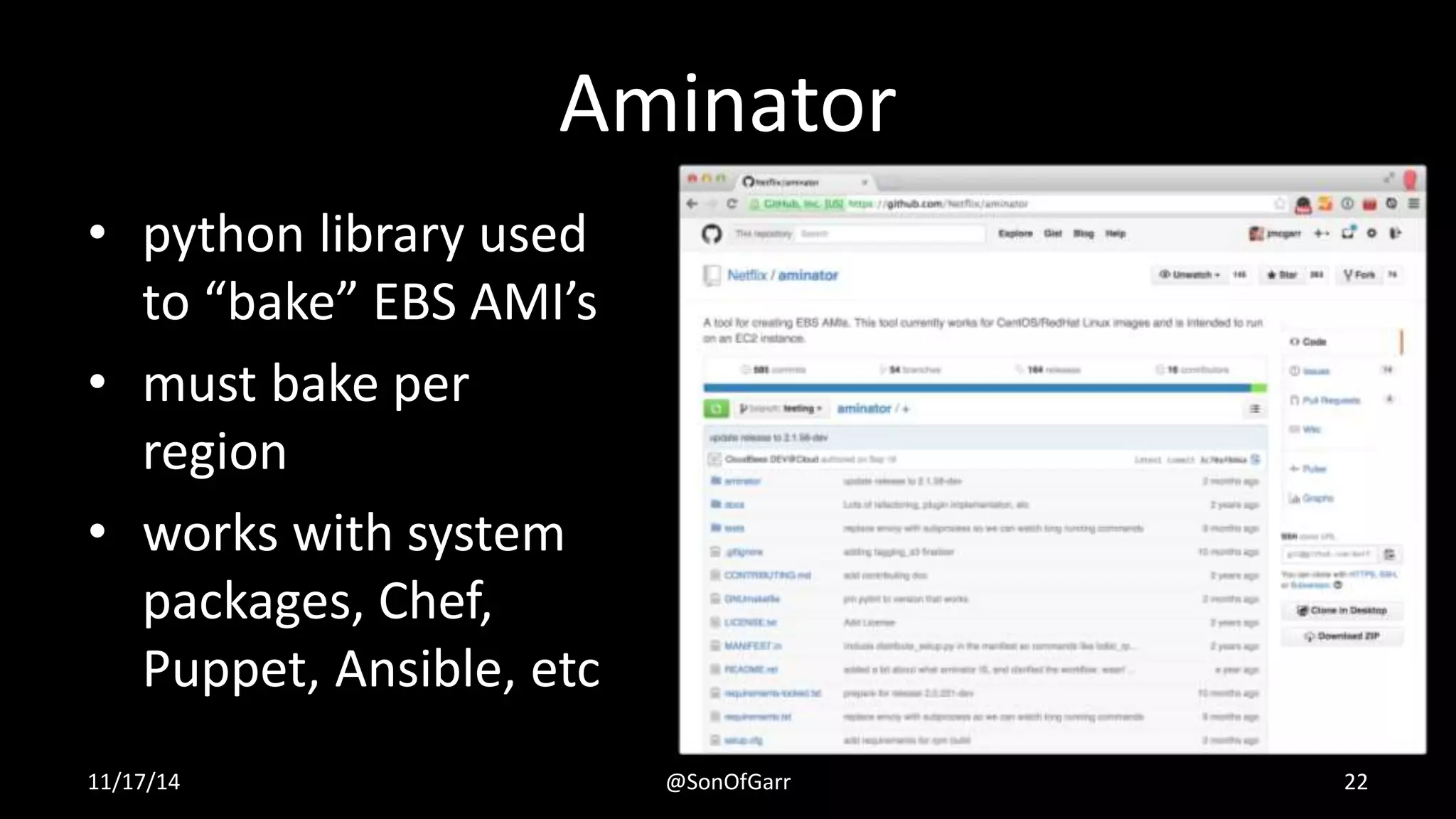 Aminator 
• python library used 
to “bake” EBS AMI’s 
• must bake per 
region 
• works with system 
packages, Chef, 
Puppet, Ansible, etc 
11/17/14 @SonOfGarr 22 
 