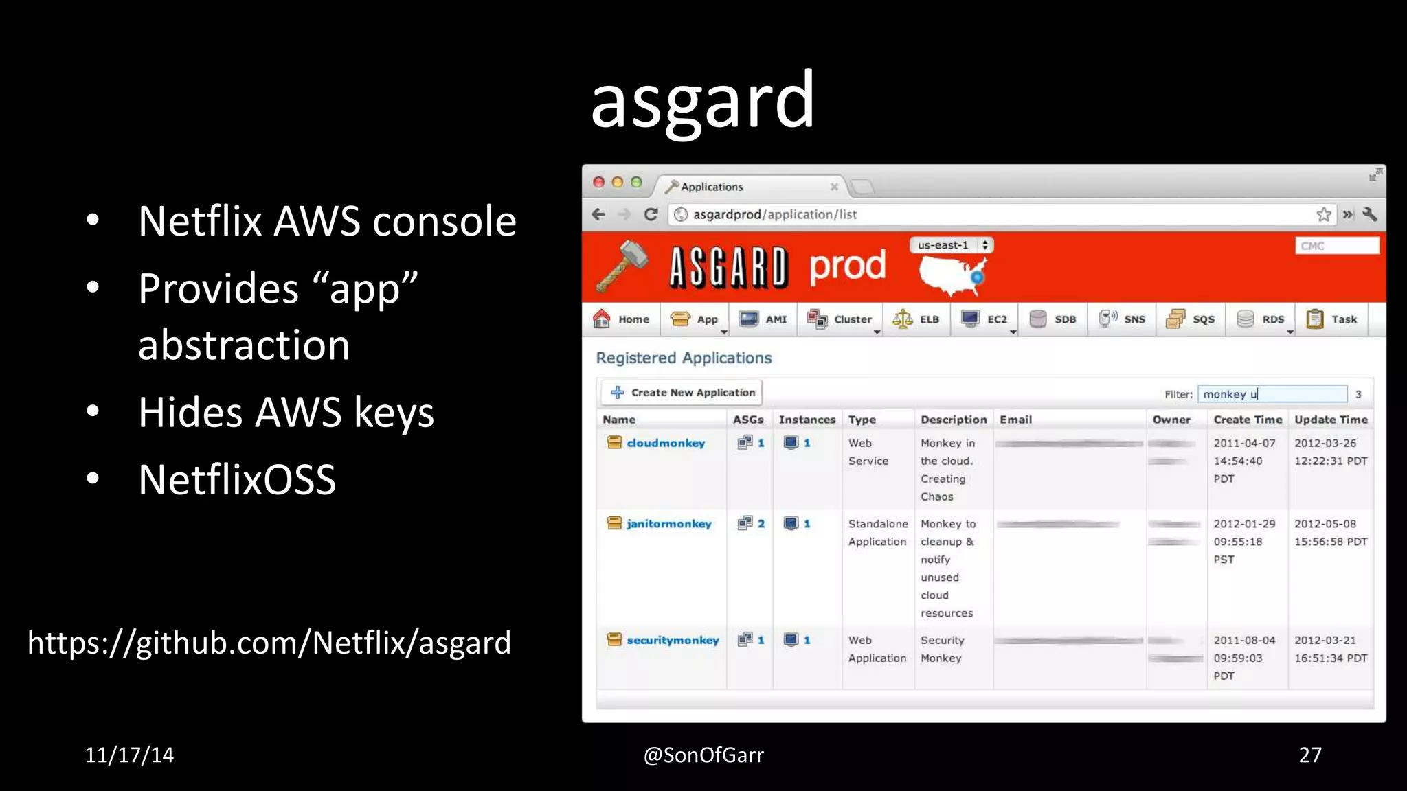 asgard 
• Netflix AWS console 
• Provides “app” 
abstraction 
• Hides AWS keys 
• NetflixOSS 
https://github.com/Netflix/asgard 
11/17/14 @SonOfGarr 27 
 