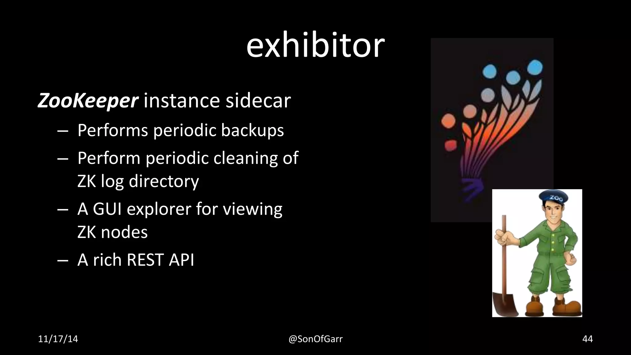 exhibitor 
ZooKeeper instance sidecar 
– Performs periodic backups 
– Perform periodic cleaning of 
ZK log directory 
– A GUI explorer for viewing 
ZK nodes 
– A rich REST API 
11/17/14 @SonOfGarr 44 
 