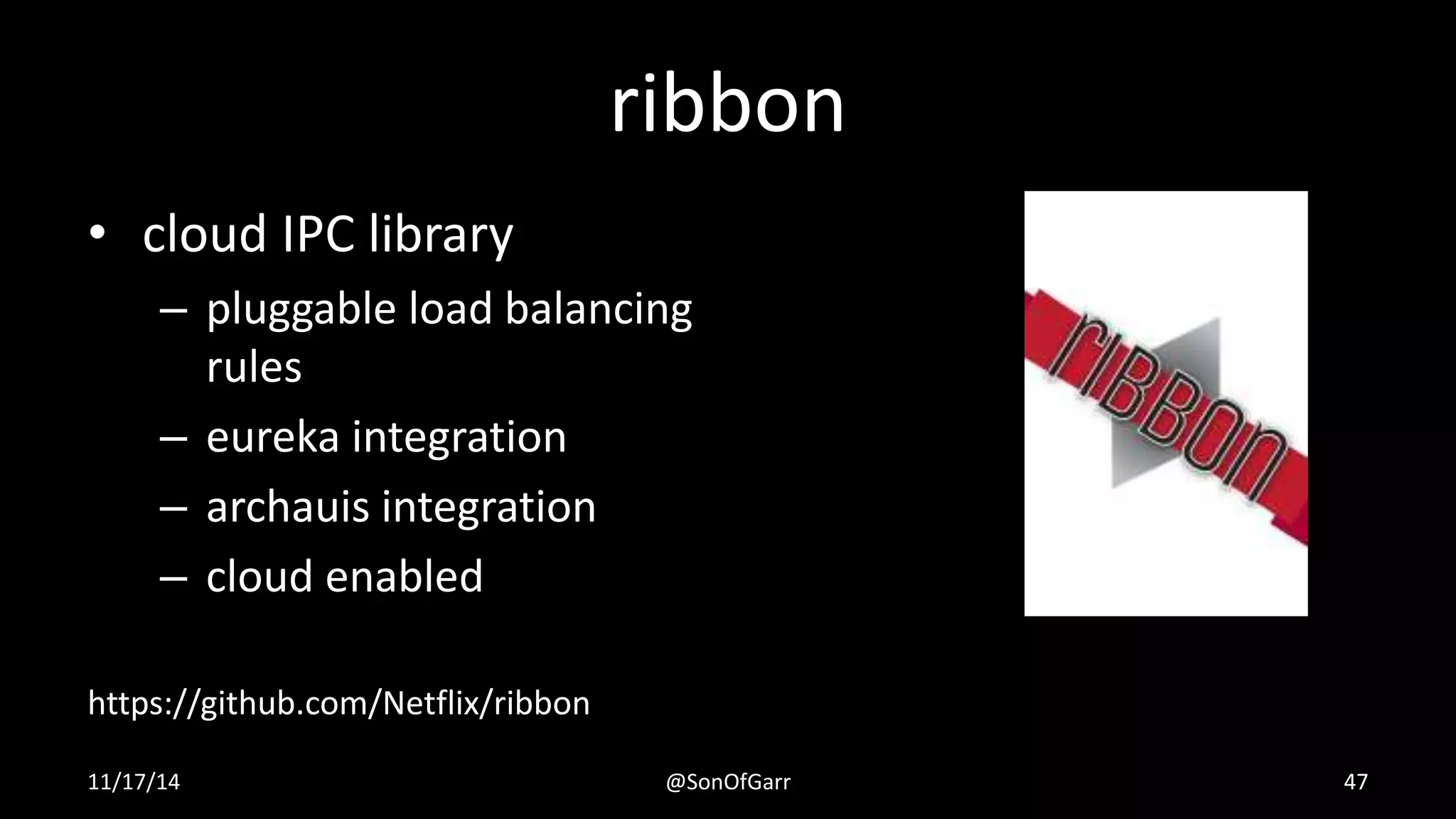ribbon 
• cloud IPC library 
– pluggable load balancing 
rules 
– eureka integration 
– archauis integration 
– cloud enabled 
https://github.com/Netflix/ribbon 
11/17/14 @SonOfGarr 47 
 