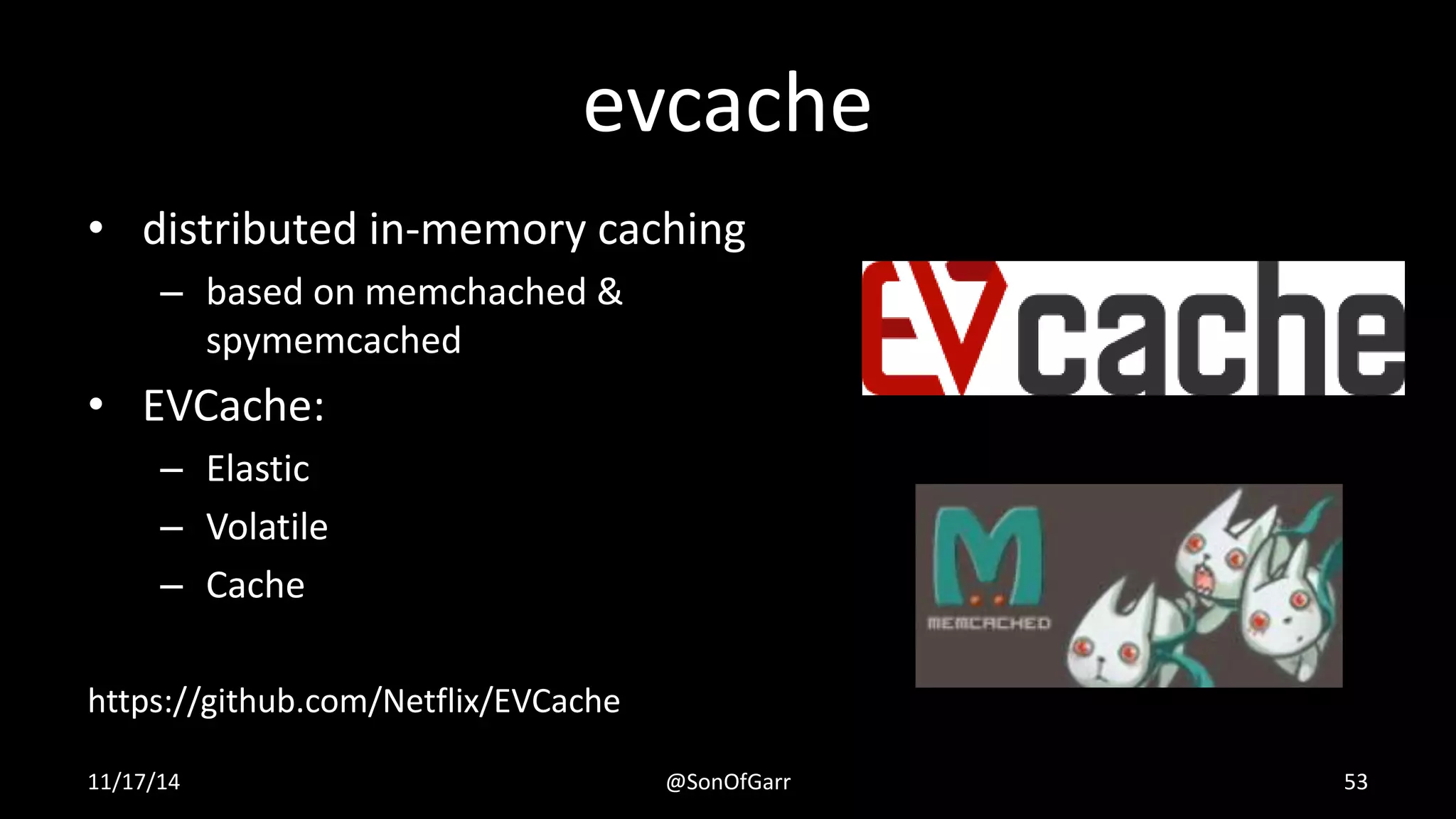 evcache 
• distributed in-memory caching 
– based on memchached & 
spymemcached 
• EVCache: 
– Elastic 
– Volatile 
– Cache 
https://github.com/Netflix/EVCache 
11/17/14 @SonOfGarr 53 
 