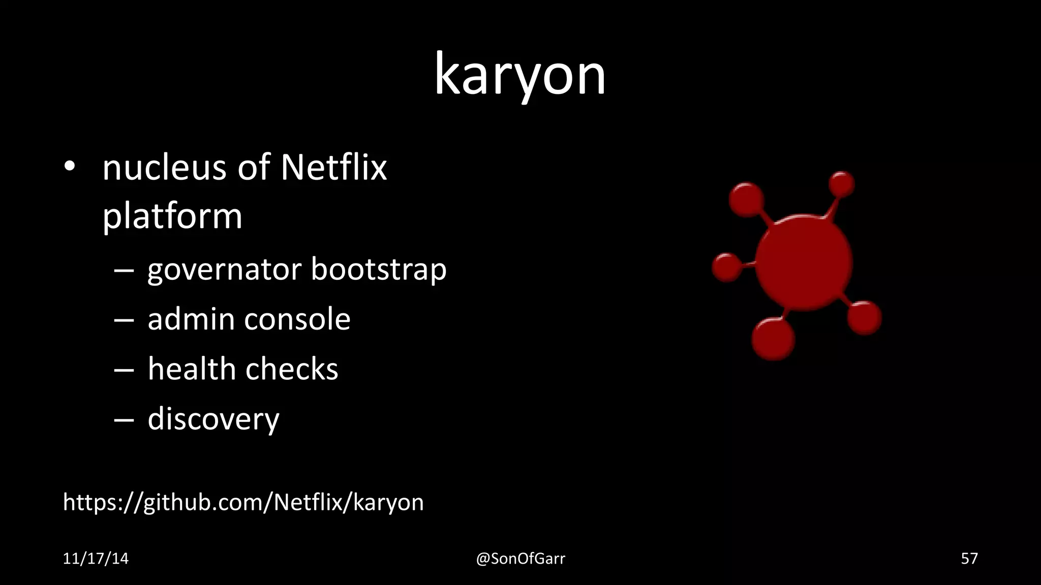 karyon 
• nucleus of Netflix 
platform 
– governator bootstrap 
– admin console 
– health checks 
– discovery 
https://github.com/Netflix/karyon 
11/17/14 @SonOfGarr 57 
 