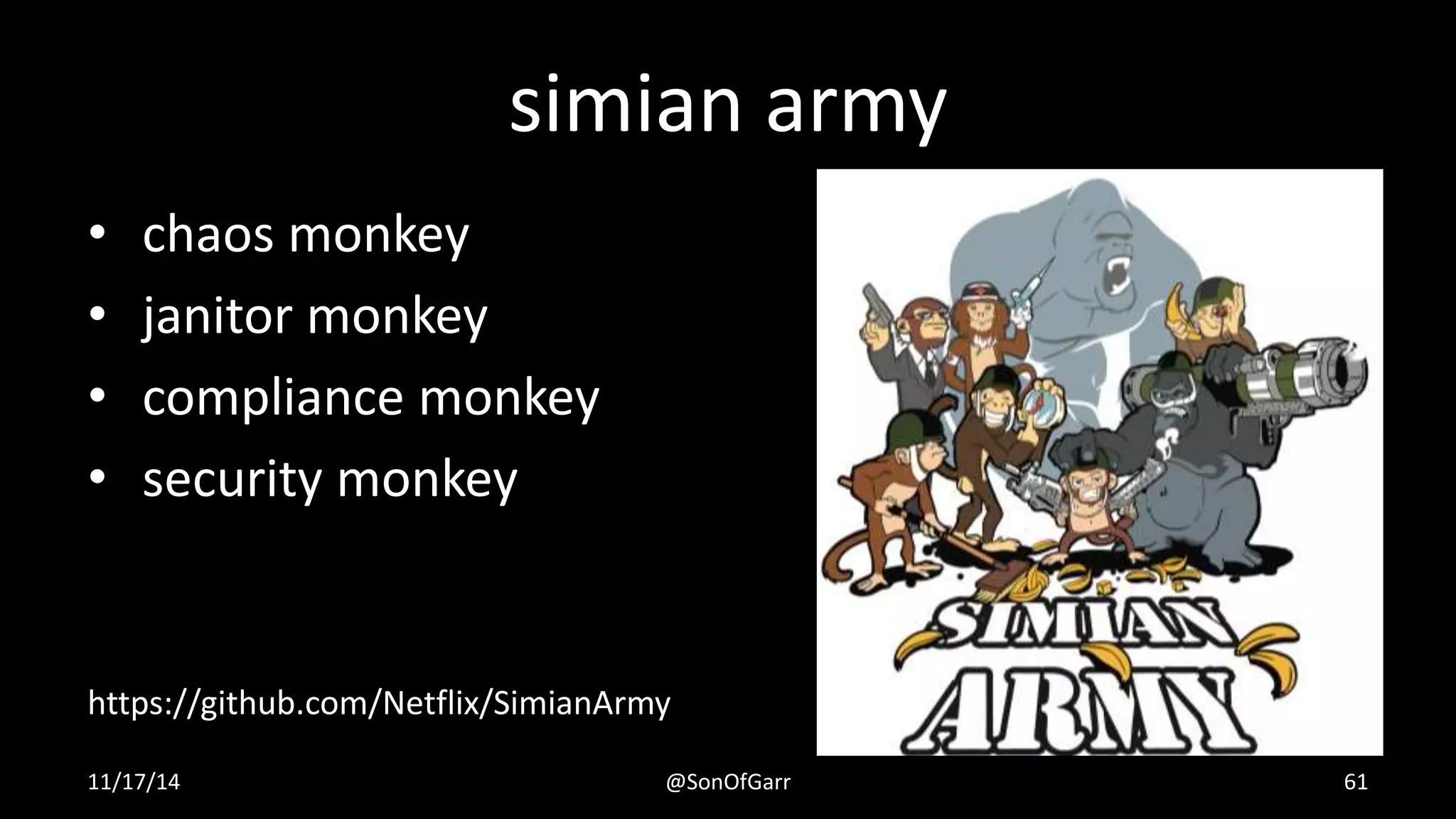 simian army 
• chaos monkey 
• janitor monkey 
• compliance monkey 
• security monkey 
https://github.com/Netflix/SimianArmy 
11/17/14 @SonOfGarr 61 
 