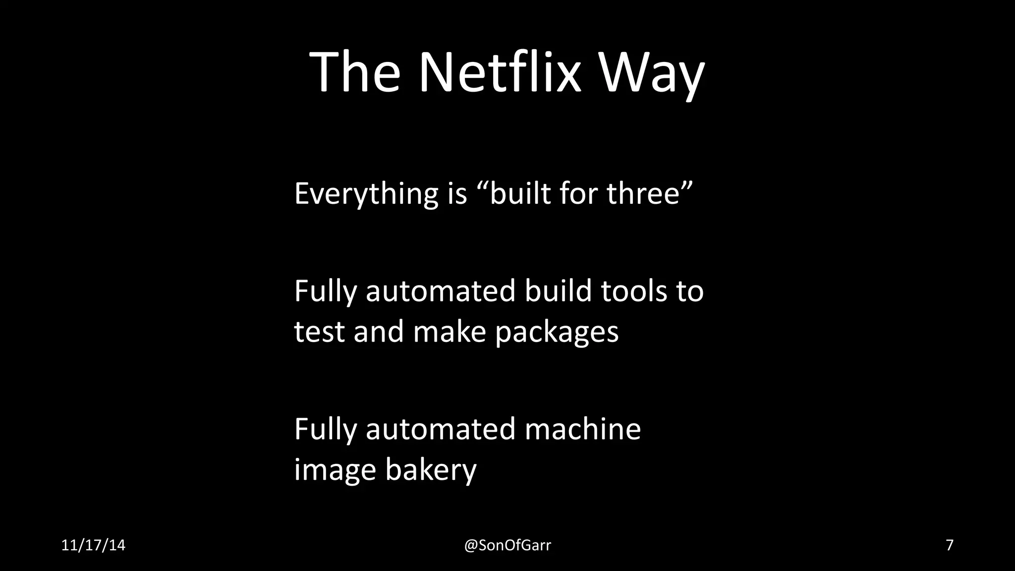 The Netflix Way 
Everything is “built for three” 
Fully automated build tools to 
test and make packages 
Fully automated machine 
image bakery 
11/17/14 @SonOfGarr 7 
 