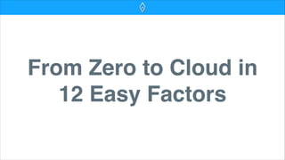 From Zero to Cloud in
12 Easy Factors
 