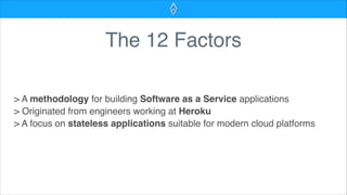 The 12 Factors
> A methodology for building Software as a Service applications
> Originated from engineers working at Heroku
> A focus on stateless applications suitable for modern cloud platforms
 