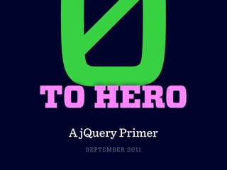 0
TO HERO
 A jQuery Primer
   SEPTEMBER 2011
 