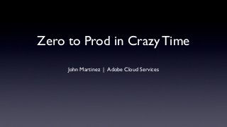 Zero to Prod in Crazy Time
John Martinez | Adobe Cloud Services
 