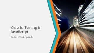 Zero to Testing in
JavaScript
Basics of testing, in JS
 