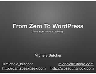 From Zero To WordPress
Build a site easy and securely
Michele Butcher
@michele_butcher michele@13core.com
http://cantspeak...