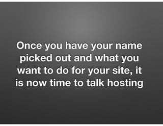 Once you have your name
picked out and what you
want to do for your site, it
is now time to talk hosting
 