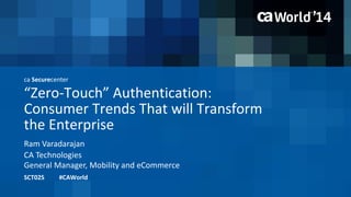 ca Securecenter 
“Zero-Touch” Authentication: 
Consumer Trends That will Transform 
the Enterprise 
Ram Varadarajan 
SCT02S #CAWorld 
CA Technologies 
General Manager, Mobility and eCommerce 
 