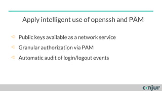 Apply intelligent use of openssh and PAM
◁ Public keys available as a network service
◁ Granular authorization via PAM
◁ Automatic audit of login/logout events