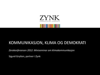 KOMMUNIKASJON, KLIMA OG DEMOKRATI
Zerokonferansen 2012: Miniseminar om klimakommunikasjon

Sigurd Grytten, partner i Zynk
 
