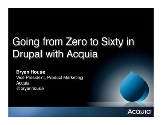 Going from Zero to Sixty in
Drupal with Acquia!
Bryan House!
Vice President, Product Marketing!
Acquia!
@bryanhouse!
 