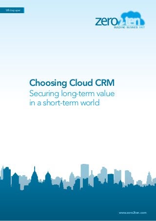 Whitepaper

zero

BUILDING BUSINESS FAST

Choosing Cloud CRM
Securing long-term value
in a short-term world

www.zero2ten.com

 