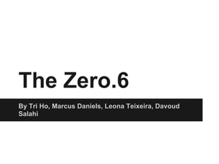 The Zero.6
By Tri Ho, Marcus Daniels, Leona Teixeira, Davoud
Salahi
 