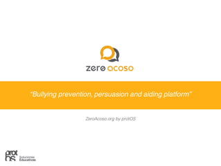 “Bullying prevention, persuasion and aiding platform”
ZeroAcoso.org by protOS
 