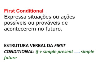 First Conditional
Expressa situações ou ações
possíveis ou prováveis de
acontecerem no futuro.


ESTRUTURA VERBAL DA FIRST
CONDITIONAL: if + simple present   simple
future
 