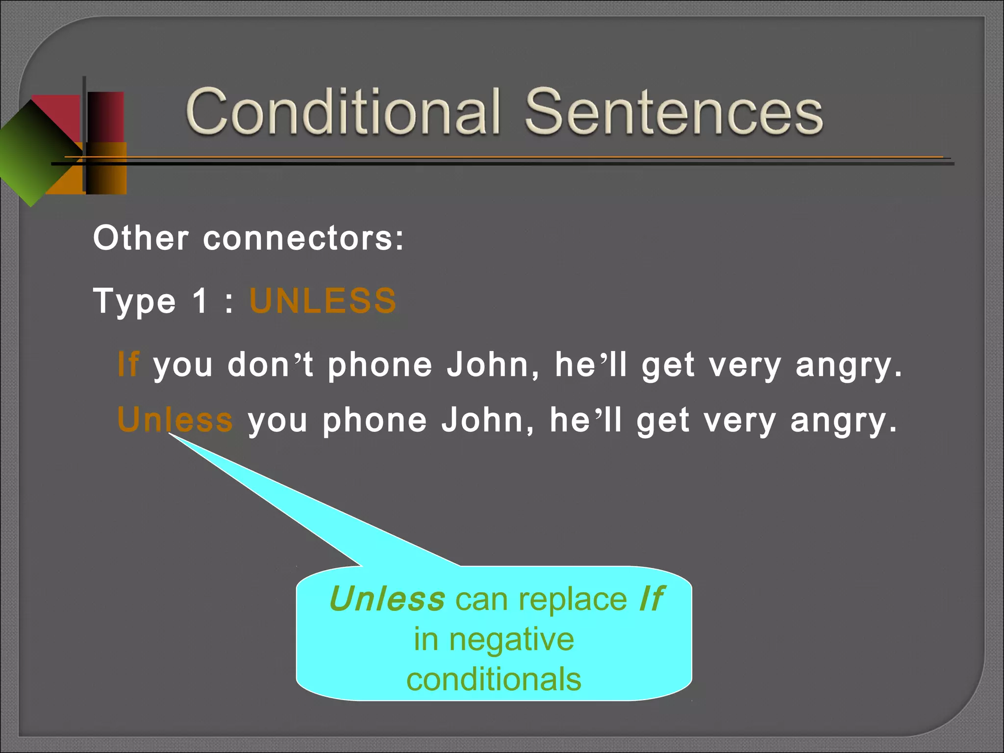 Other connectors:
Type 1 : UNLESS
If you don’t phone John, he’ll get very angry.
Unless you phone John, he’ll get very angry.
Unless can replace If
in negative
conditionals
 
