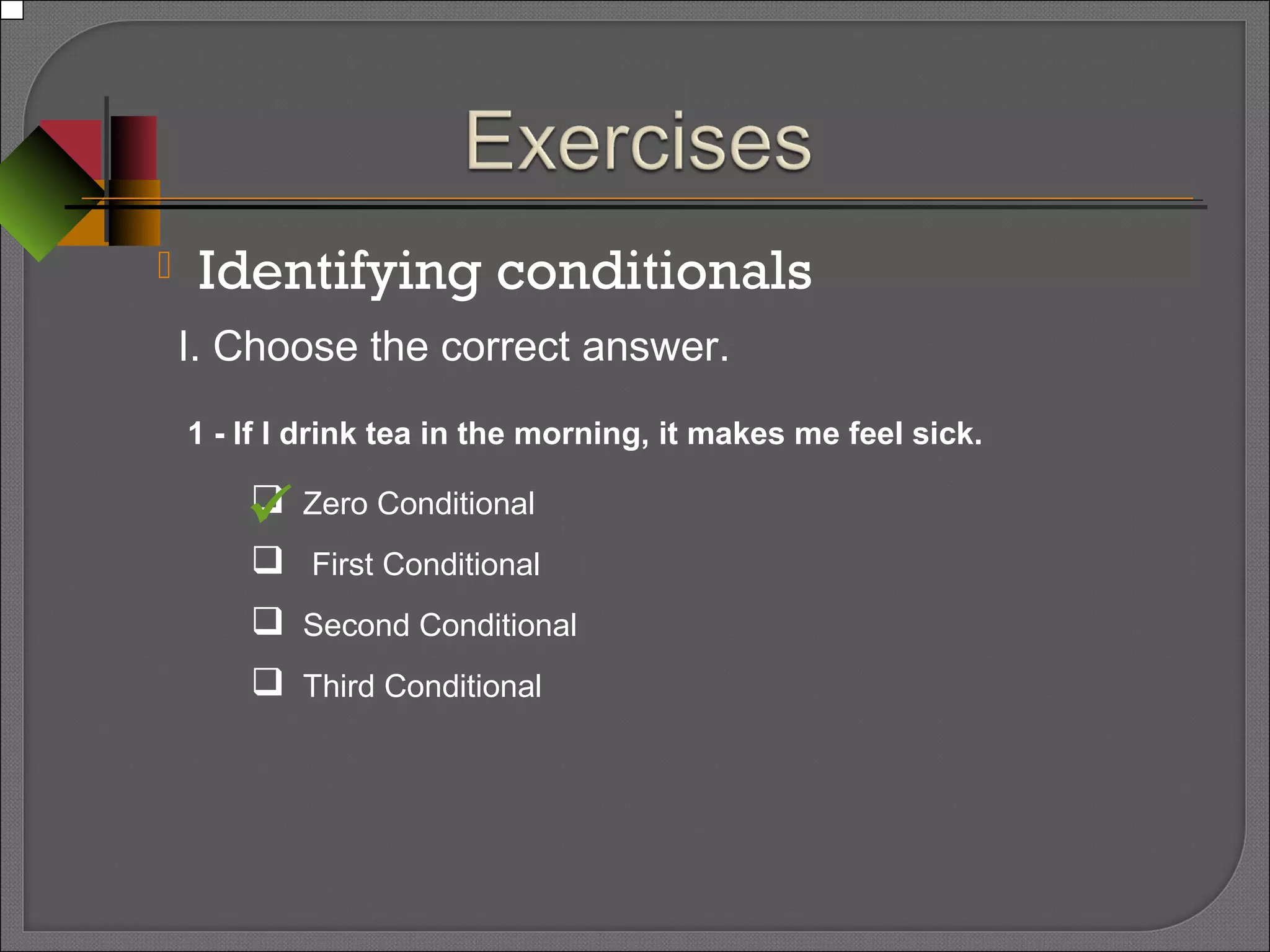  Identifying conditionals
I. Choose the correct answer.
1 - If I drink tea in the morning, it makes me feel sick.
 Zero Conditional
 First Conditional
 Second Conditional
 Third Conditional

 