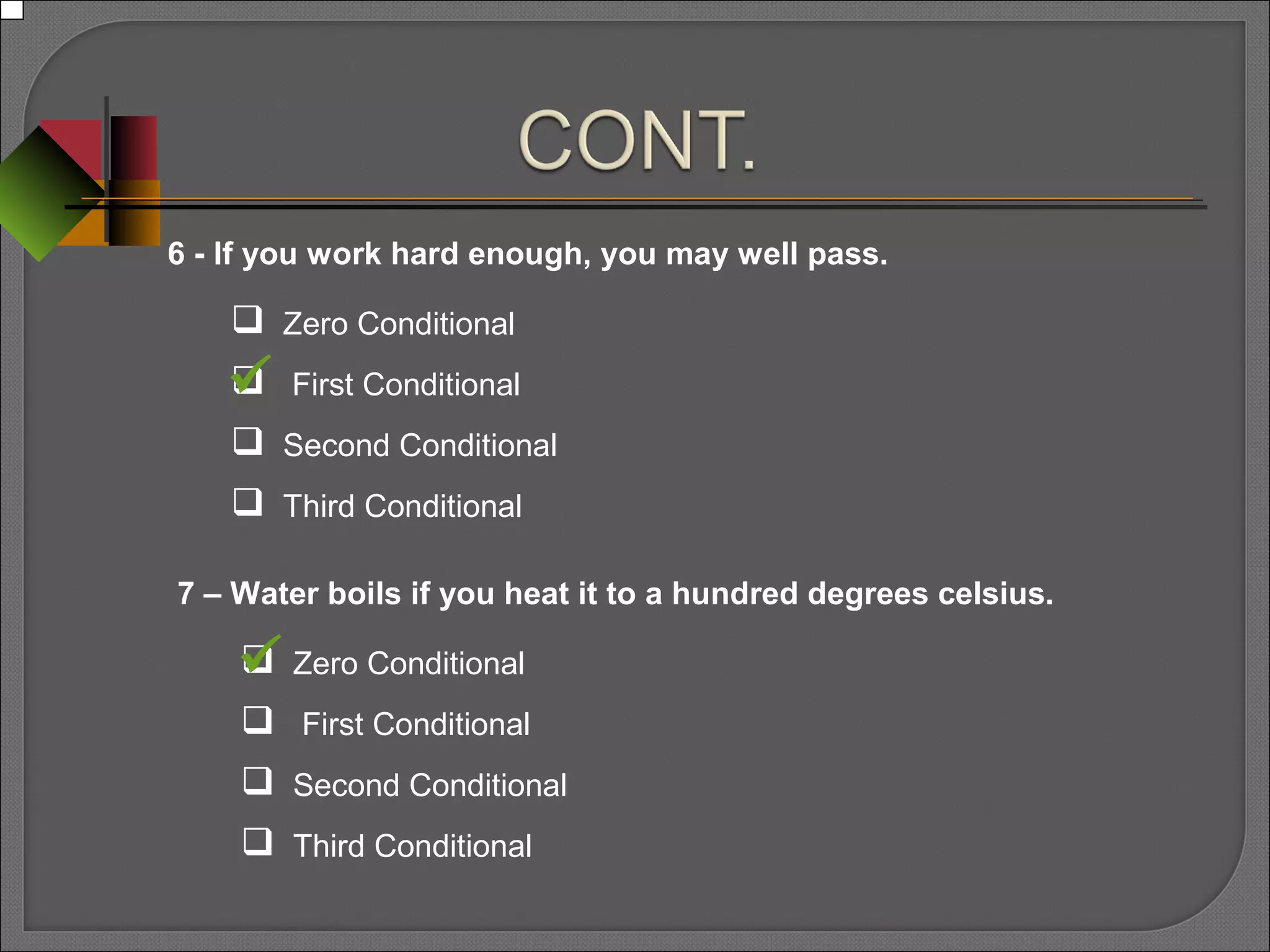 6 - If you work hard enough, you may well pass.
 Zero Conditional
 First Conditional
 Second Conditional
 Third Conditional
7 – Water boils if you heat it to a hundred degrees celsius.
 Zero Conditional
 First Conditional
 Second Conditional
 Third Conditional


 