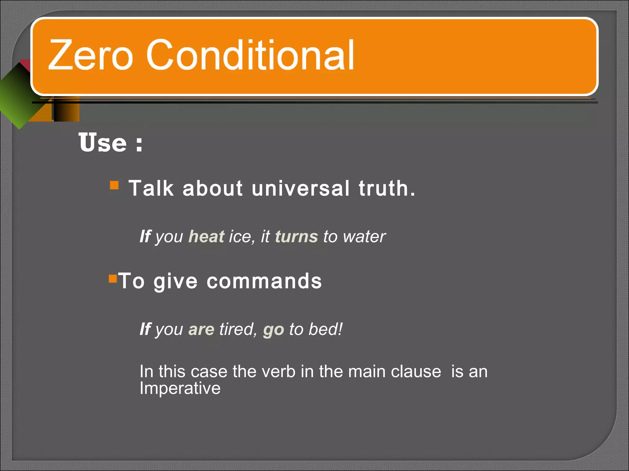 Use :
 Talk about universal truth.
If you heat ice, it turns to water
To give commands
If you are tired, go to bed!
In this case the verb in the main clause is an
Imperative
 