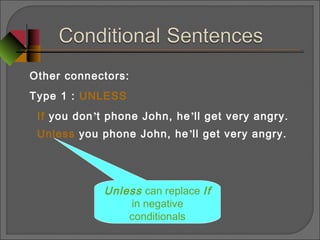 Other connectors:
Type 1 : UNLESS
If you don’t phone John, he’ll get very angry.
Unless you phone John, he’ll get very angry.
Unless can replace If
in negative
conditionals
 