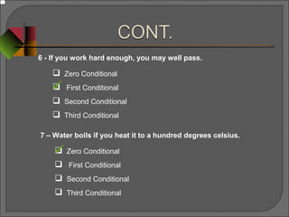 6 - If you work hard enough, you may well pass.
 Zero Conditional
 First Conditional
 Second Conditional
 Third Conditional
7 – Water boils if you heat it to a hundred degrees celsius.
 Zero Conditional
 First Conditional
 Second Conditional
 Third Conditional


 