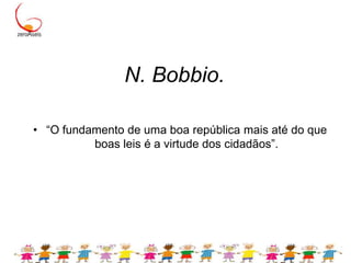 N. Bobbio.“O fundamento de uma boa república mais até do que boas leis é a virtude dos cidadãos”. 