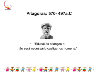 Pitágoras: 570- 497a.C“Educai as crianças e não será necessário castigar os homens.”