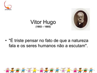 Vitor Hugo(1802 – 1885) "É triste pensar no fato de que a natureza fala e os seres humanos não a escutam".