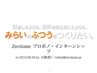 Zerobase プロボノ・インターンシッ
            プ
 on 2012-06-30 by 石橋秀仁 hideto@zerobase.jp



                     1
 