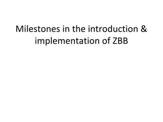 Milestones in the introduction &
implementation of ZBB

 