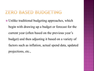  Unlike traditional budgeting approaches, which
begin with drawing up a budget or forecast for the
current year (often based on the previous year’s
budget) and then adjusting it based on a variety of
factors such as inflation, actual spend data, updated
projections, etc.,
 