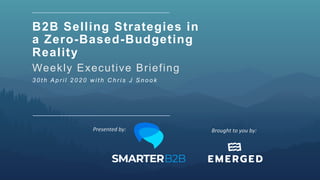 B2B Selling Strategies in
a Zero-Based-Budgeting
Reality
Weekly Executive Briefing
3 0 t h A p r i l 2 0 2 0 w i t h C h r i s J S n o o k
Brought	to	you	by:		Presented	by:		
 