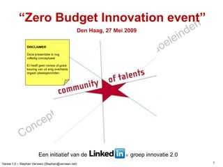 “ Zero Budget Innovation event” Den Haag, 27 Mei 2009 DISCLAIMER Deze presentatie is nog  volledig conceptueel Er heeft geen review of goed- keuring van uit enig overheids orgaan plaatsgevonden. Een initiatief van de  groep innovatie 2.0 