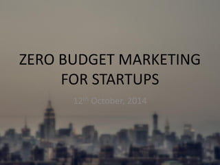 ZERO BUDGET MARKETING FOR STARTUPS 
12th October, 2014  