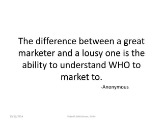 The difference between a great marketer and a lousy one is the ability to understand WHO to market to. 
-Anonymous 
10/12/...