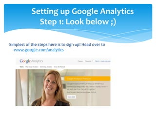 Setting up Google Analytics
Step 1: Look below ;)
Simplest of the steps here is to sign up! Head over to
www.google.com/analytics
 