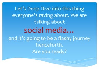 Let’s Deep Dive into this thing
everyone’s raving about. We are
talking about
social media…
and it’s going to be a flashy journey
henceforth.
Are you ready?
 